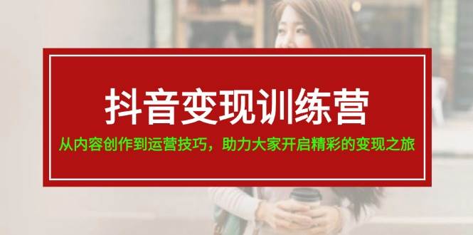 抖音变现训练营，从内容创作到运营技巧，助力大家开启精彩的变现之旅安创网-网创项目资源站-副业项目-创业项目-搞钱项目安创网