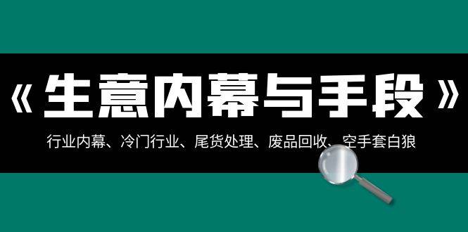 生意内幕·与手段：行业内幕、冷门行业、尾货处理、废品回收、空手套白狼（全集）安创网-网创项目资源站-副业项目-创业项目-搞钱项目安创网