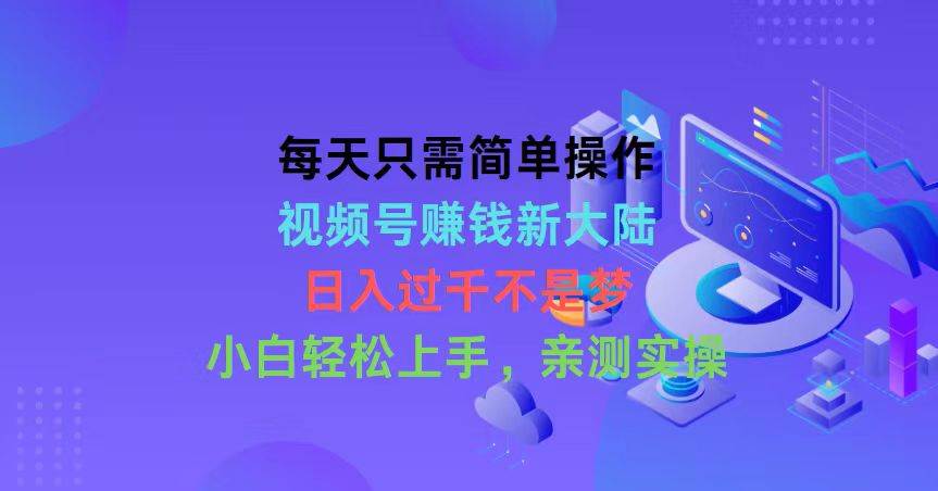 每天只需简单操作，视频号赚钱新大陆，日入过千不是梦，小白轻松上手，…安创网-网创项目资源站-副业项目-创业项目-搞钱项目安创网