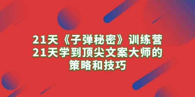 21天《子弹秘密》训练营，21天学到顶尖文案大师的策略和技巧安创网-网创项目资源站-副业项目-创业项目-搞钱项目安创网