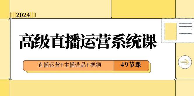 2024高级直播·运营系统课，直播运营+主播选品+视频（49节课）安创网-网创项目资源站-副业项目-创业项目-搞钱项目安创网