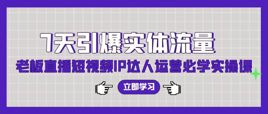7天引爆实体流量，老板直播短视频IP达人运营必学实操课（56节高清无水印）安创网-网创项目资源站-副业项目-创业项目-搞钱项目安创网