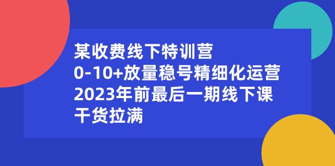 某收费线下特训营：0-10+放量稳号精细化运营，2023年前最后一期线下课，干货拉满安创网-网创项目资源站-副业项目-创业项目-搞钱项目安创网