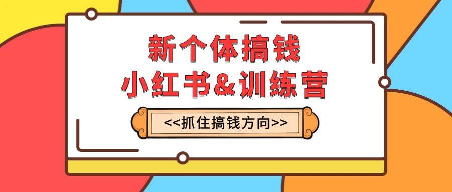 新个体·搞钱-小红书训练营：实战落地运营方法，抓住搞钱方向，每月多搞2w+安创网-网创项目资源站-副业项目-创业项目-搞钱项目安创网