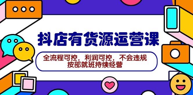 2024抖店有货源运营课：全流程可控，利润可控，不会违规，按部就班持续经营安创网-网创项目资源站-副业项目-创业项目-搞钱项目安创网
