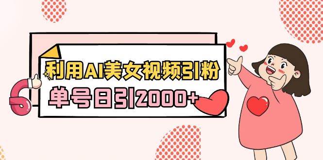 利用AI美女视频引粉，单号日引2000+，新手也能干（教程+软件）安创网-网创项目资源站-副业项目-创业项目-搞钱项目安创网
