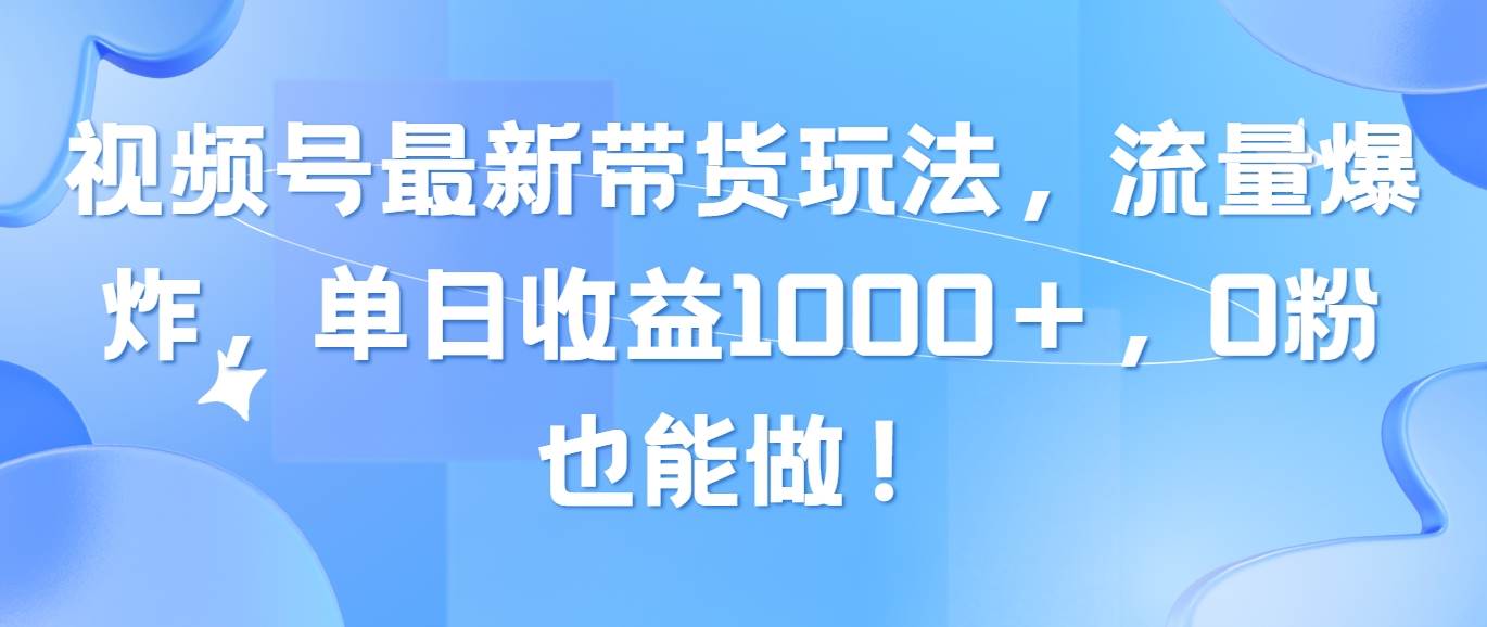 视频号最新带货玩法，流量爆炸，单日收益1000＋，0粉也能做！安创网-网创项目资源站-副业项目-创业项目-搞钱项目安创网