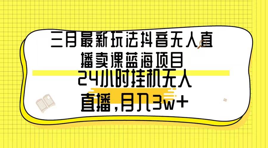 三月最新玩法抖音无人直播卖课蓝海项目，24小时无人直播，月入3w+安创网-网创项目资源站-副业项目-创业项目-搞钱项目安创网