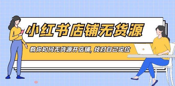 小红书店铺-无货源，教你如何无货源开店铺，找对自己定位安创网-网创项目资源站-副业项目-创业项目-搞钱项目安创网