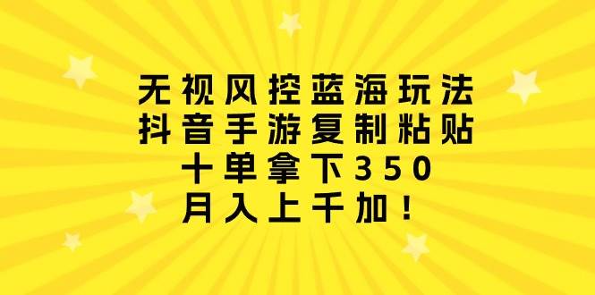 无视风控蓝海玩法，抖音手游复制粘贴，十单拿下350，月入上千加！安创网-网创项目资源站-副业项目-创业项目-搞钱项目安创网