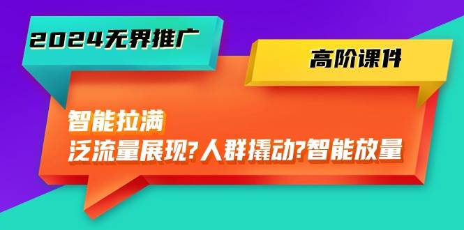 2024无界推广 高阶课件，智能拉满，泛流量展现→人群撬动→智能放量-45节安创网-网创项目资源站-副业项目-创业项目-搞钱项目安创网