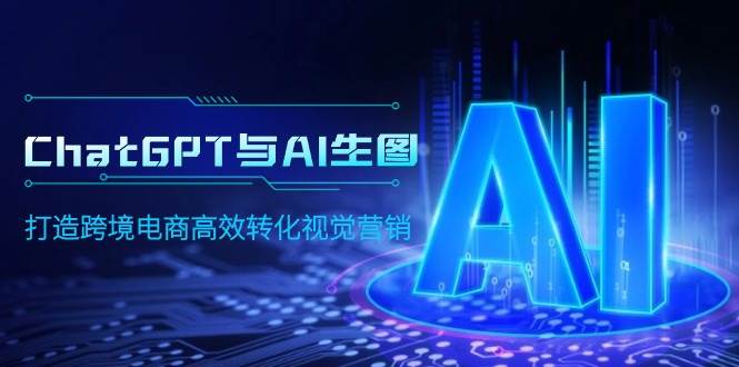 ChatGPT与AI生图，打造跨境电商高效转化视觉营销安创网-网创项目资源站-副业项目-创业项目-搞钱项目安创网