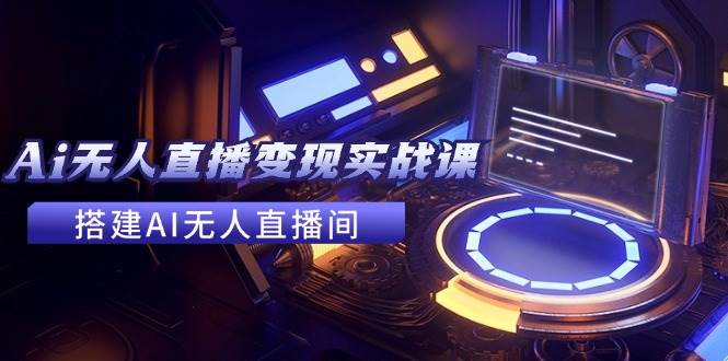 2024全套Ai无人直播变现实战课，搭建AI无人直播间，利用AI赚钱 (24节课)安创网-网创项目资源站-副业项目-创业项目-搞钱项目安创网