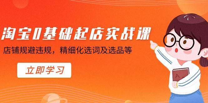 淘宝0基础起店实操课，店铺规避违规，精细化选词及选品等安创网-网创项目资源站-副业项目-创业项目-搞钱项目安创网