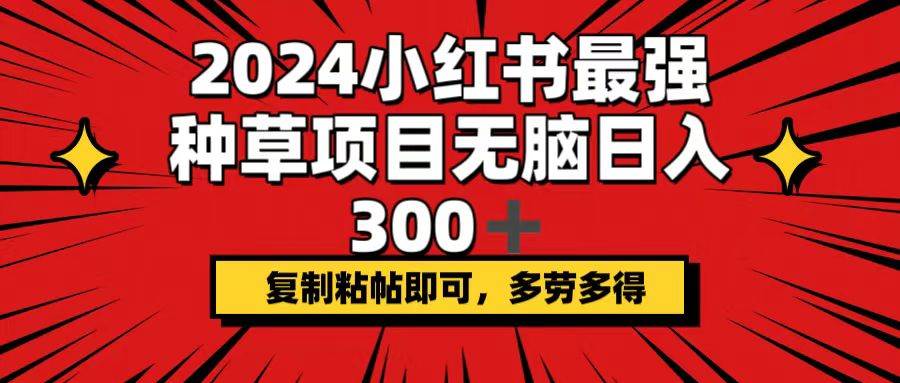 2024小红书最强种草项目，无脑日入300+，复制粘帖即可，多劳多得安创网-网创项目资源站-副业项目-创业项目-搞钱项目安创网