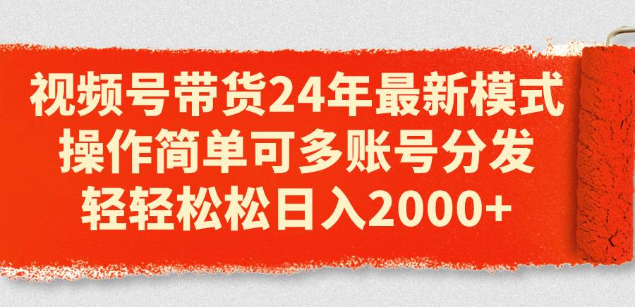 视频号带货24年最新模式，操作简单可多账号分发，轻轻松松日入2000+安创网-网创项目资源站-副业项目-创业项目-搞钱项目安创网
