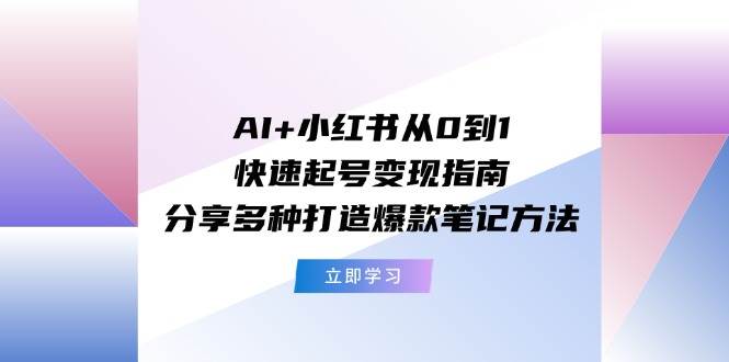 AI+小红书从0到1快速起号变现指南：分享多种打造爆款笔记方法安创网-网创项目资源站-副业项目-创业项目-搞钱项目安创网