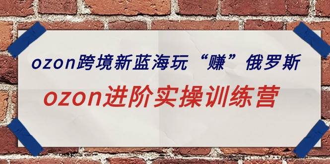 ozon跨境新蓝海玩“赚”俄罗斯，ozon进阶实操训练营安创网-网创项目资源站-副业项目-创业项目-搞钱项目安创网