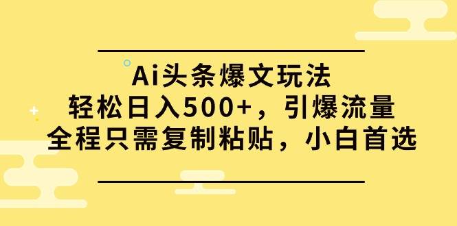 Ai头条爆文玩法，轻松日入500+，引爆流量全程只需复制粘贴，小白首选安创网-网创项目资源站-副业项目-创业项目-搞钱项目安创网