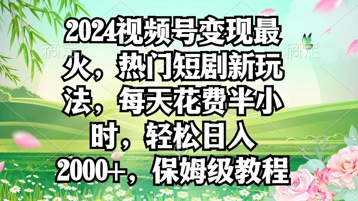 2024视频号变现最火，热门短剧新玩法，每天花费半小时，轻松日入2000+，…安创网-网创项目资源站-副业项目-创业项目-搞钱项目安创网