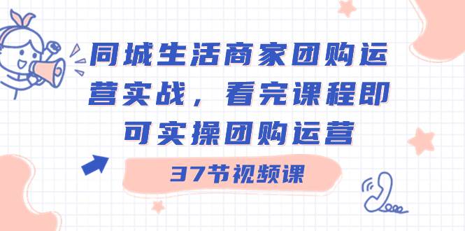 同城生活商家团购运营实战，看完课程即可实操团购运营（37节课）安创网-网创项目资源站-副业项目-创业项目-搞钱项目安创网