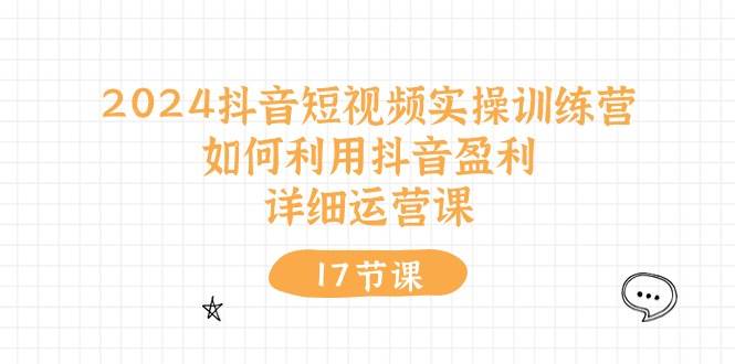 2024抖音短视频实操训练营：如何利用抖音盈利，详细运营课（17节视频课）安创网-网创项目资源站-副业项目-创业项目-搞钱项目安创网