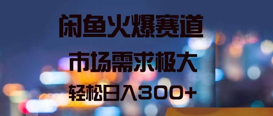 闲鱼火爆赛道，市场需求极大，轻松日入300+安创网-网创项目资源站-副业项目-创业项目-搞钱项目安创网