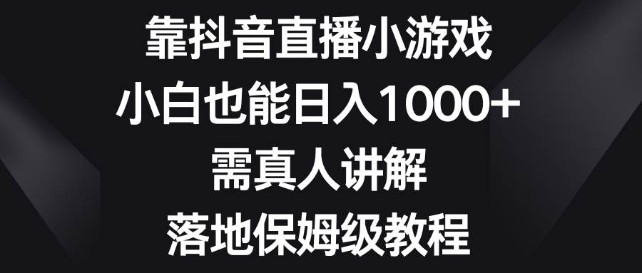 靠抖音直播小游戏，小白也能日入1000+，需真人讲解，落地保姆级教程安创网-网创项目资源站-副业项目-创业项目-搞钱项目安创网