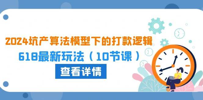 2024坑产算法 模型下的打款逻辑：618最新玩法（10节课）安创网-网创项目资源站-副业项目-创业项目-搞钱项目安创网