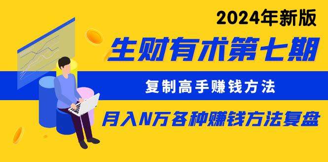 生财有术第七期：复制高手赚钱方法 月入N万各种方法复盘（更新到24年0313）安创网-网创项目资源站-副业项目-创业项目-搞钱项目安创网
