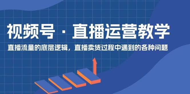 视频号 直播运营教学：直播流量的底层逻辑，直播卖货过程中遇到的各种问题安创网-网创项目资源站-副业项目-创业项目-搞钱项目安创网