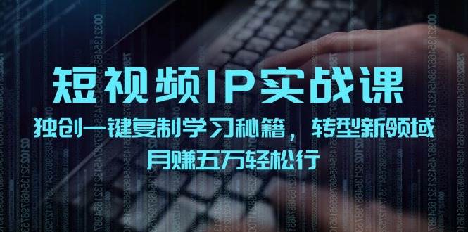 短视频 IP实战课，独创一键复制学习秘籍，转战新领域，月赚五万轻松行安创网-网创项目资源站-副业项目-创业项目-搞钱项目安创网