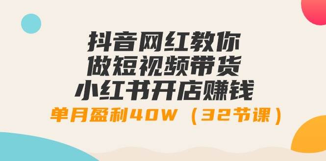 抖音网红教你做短视频带货+小红书开店赚钱，单月盈利40W（32节课）安创网-网创项目资源站-副业项目-创业项目-搞钱项目安创网