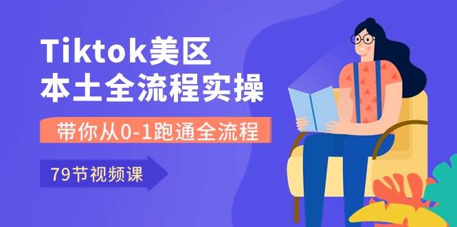 Tiktok-美区本土全流程实操课，带你从0-1跑通全流程（79节课）安创网-网创项目资源站-副业项目-创业项目-搞钱项目安创网