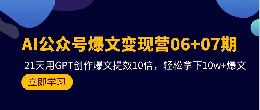 AI公众号爆文变现营06+07期，21天用GPT创作爆文提效10倍，轻松拿下10w+爆文安创网-网创项目资源站-副业项目-创业项目-搞钱项目安创网