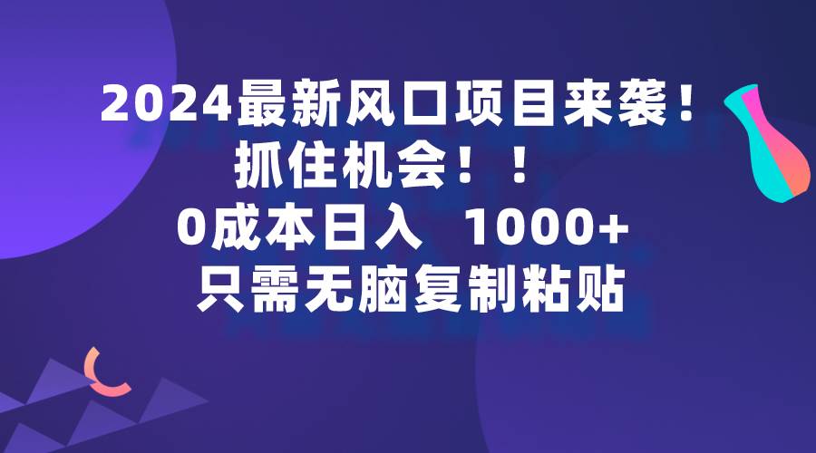 2024最新风口项目来袭，抓住机会，0成本一部手机日入1000+，只需无脑复…安创网-网创项目资源站-副业项目-创业项目-搞钱项目安创网