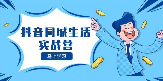 抖音同城生活实战营，抓住抖音本地生活风口，让你的生意逆风翻盘安创网-网创项目资源站-副业项目-创业项目-搞钱项目安创网