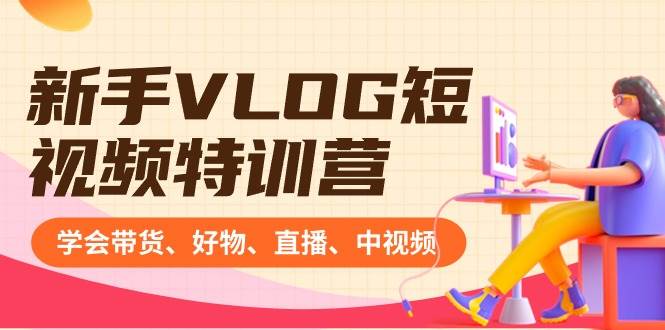 新手VLOG短视频特训营：学会带货、好物、直播、中视频、赚Q方法（16节课）安创网-网创项目资源站-副业项目-创业项目-搞钱项目安创网