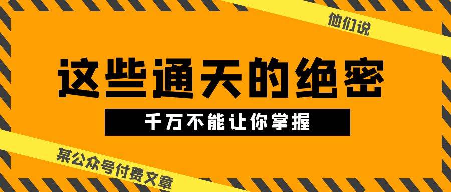 某公众号付费文章《他们说 “ 这些通天的绝密，千万不能让你掌握! ”》安创网-网创项目资源站-副业项目-创业项目-搞钱项目安创网