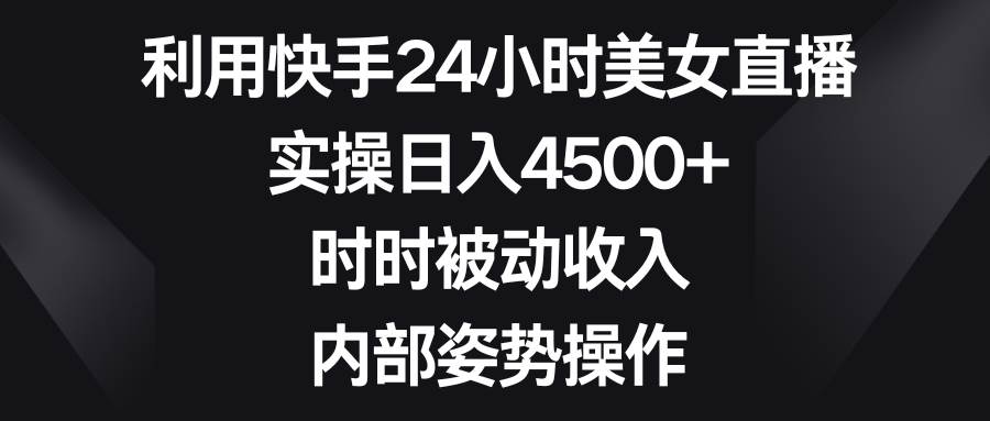 利用快手24小时美女直播，实操日入4500+，时时被动收入，内部姿势操作安创网-网创项目资源站-副业项目-创业项目-搞钱项目安创网