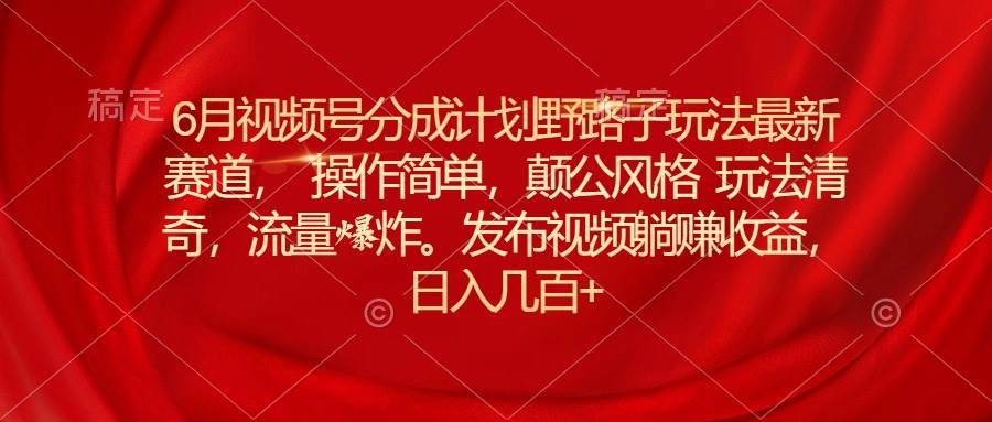 6月视频号分成计划野路子玩法最新赛道操作简单，颠公风格玩法清奇，流…安创网-网创项目资源站-副业项目-创业项目-搞钱项目安创网