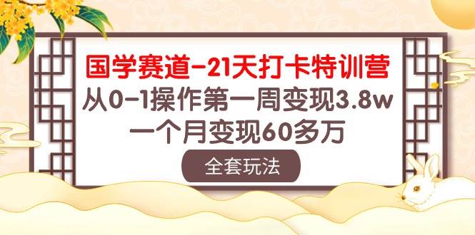 国学 赛道-21天打卡特训营：从0-1操作第一周变现3.8w，一个月变现60多万安创网-网创项目资源站-副业项目-创业项目-搞钱项目安创网