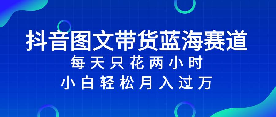 抖音图文带货蓝海赛道，每天只花2小时，小白轻松过万安创网-网创项目资源站-副业项目-创业项目-搞钱项目安创网