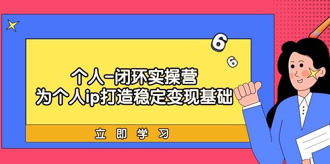 个人-闭环实操营：为个人ip打造稳定变现基础，从价值定位/爆款打造/产品…安创网-网创项目资源站-副业项目-创业项目-搞钱项目安创网