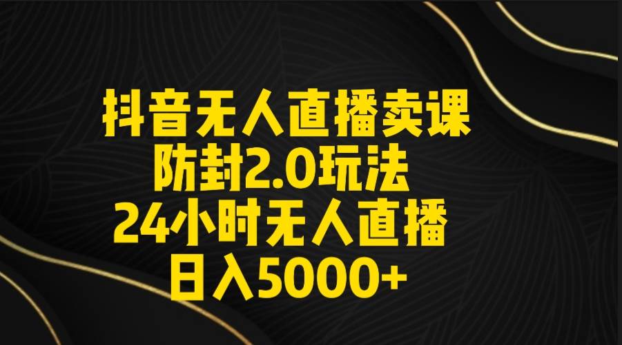 抖音无人直播卖课防封2.0玩法 打造日不落直播间 日入5000+附直播素材+音频安创网-网创项目资源站-副业项目-创业项目-搞钱项目安创网