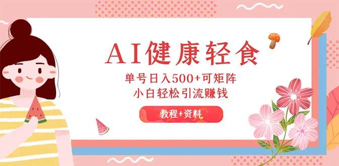 AI健康轻食，单号日入500+可矩阵，小白轻松引流赚钱（教程+食谱）安创网-网创项目资源站-副业项目-创业项目-搞钱项目安创网