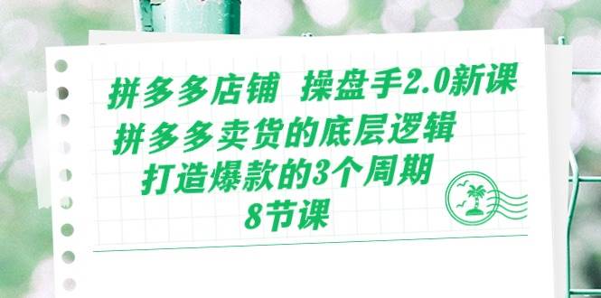拼多多店铺 操盘手2.0新课，拼多多卖货的底层逻辑，打造爆款的3个周期-8节安创网-网创项目资源站-副业项目-创业项目-搞钱项目安创网