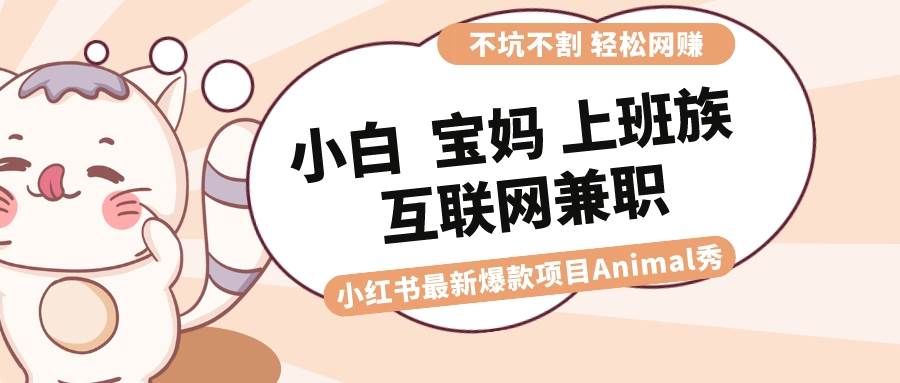 适合小白 宝妈 上班族 大学生互联网兼职 小红书爆款项目Animal秀，月入1W安创网-网创项目资源站-副业项目-创业项目-搞钱项目安创网