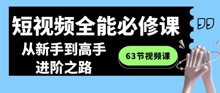 短视频-全能必修课程：从新手到高手进阶之路（63节视频课）安创网-网创项目资源站-副业项目-创业项目-搞钱项目安创网