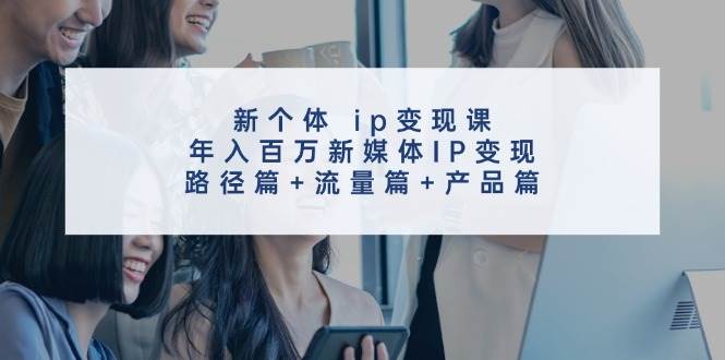 新个体 ip变现课，年入百万新媒体IP变现，路径篇+流量篇+产品篇安创网-网创项目资源站-副业项目-创业项目-搞钱项目安创网